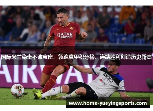 国际米兰稳坐不败宝座，领跑意甲积分榜，连续胜利创造历史新高