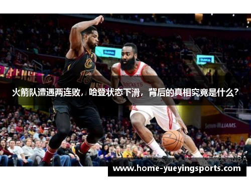 火箭队遭遇两连败，哈登状态下滑，背后的真相究竟是什么？