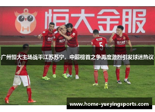 广州恒大主场战平江苏苏宁，中超榜首之争再度激烈引发球迷热议