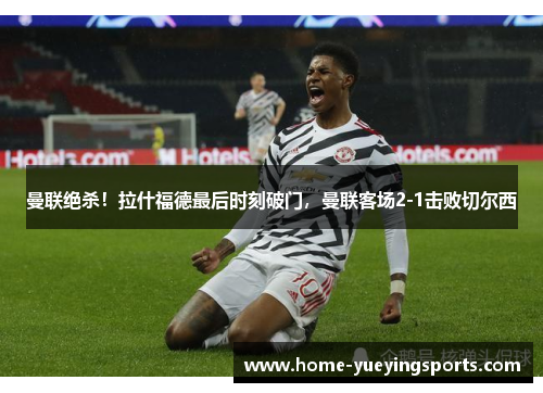 曼联绝杀！拉什福德最后时刻破门，曼联客场2-1击败切尔西