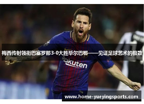 梅西传射领衔巴塞罗那3-0大胜毕尔巴鄂——见证足球艺术的极致