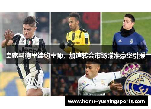 皇家马德里续约主帅，加速转会市场瞄准豪华引援