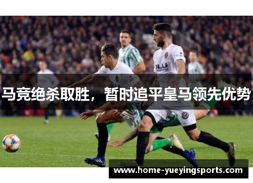 马竞绝杀取胜，暂时追平皇马领先优势