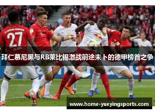 拜仁慕尼黑与RB莱比锡激战前途未卜的德甲榜首之争