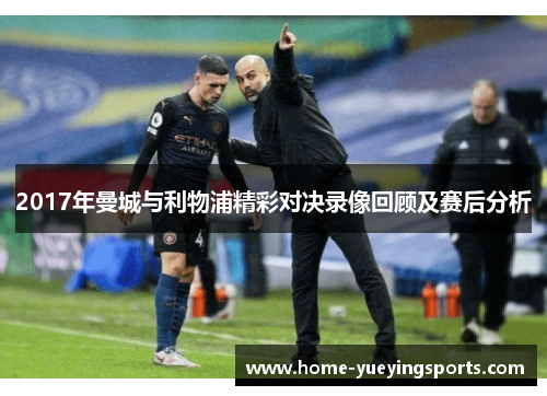 2017年曼城与利物浦精彩对决录像回顾及赛后分析