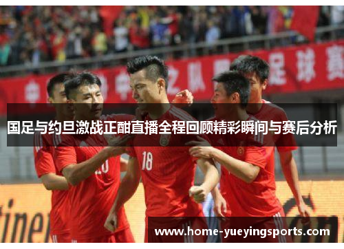 国足与约旦激战正酣直播全程回顾精彩瞬间与赛后分析