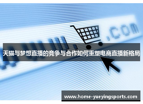 天猫与梦想直播的竞争与合作如何重塑电商直播新格局