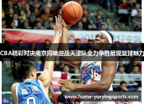 CBA精彩对决南京同曦迎战天津队全力争胜展现篮球魅力