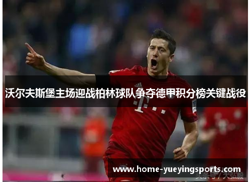 沃尔夫斯堡主场迎战柏林球队争夺德甲积分榜关键战役