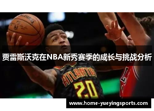 贾雷斯沃克在NBA新秀赛季的成长与挑战分析
