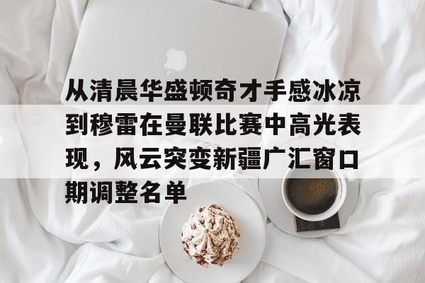 包含从清晨华盛顿奇才手感冰凉到穆雷在曼联比赛中高光表现，风云突变新疆广汇窗口期调整名单的词条